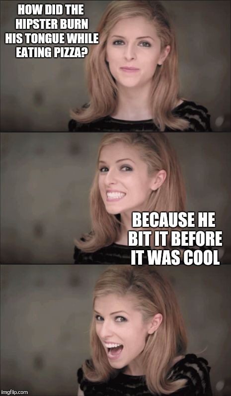 Studies shows that bad pun memes get on the front page more | HOW DID THE HIPSTER BURN HIS TONGUE WHILE EATING PIZZA? BECAUSE HE BIT IT BEFORE IT WAS COOL | image tagged in memes,bad pun anna kendrick | made w/ Imgflip meme maker