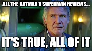 Han BvS | ALL THE BATMAN V SUPERMAN REVIEWS... IT'S TRUE, ALL OF IT | image tagged in han solo,batman v superman | made w/ Imgflip meme maker