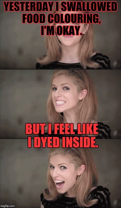 Bad Pun Anna Kendrick | YESTERDAY I SWALLOWED FOOD COLOURING, I'M OKAY. BUT I FEEL LIKE I DYED INSIDE. | image tagged in memes,bad pun anna kendrick | made w/ Imgflip meme maker
