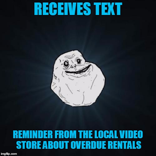 He waited for someone to watch them with him, but they never came | RECEIVES TEXT; REMINDER FROM THE LOCAL VIDEO STORE ABOUT OVERDUE RENTALS | image tagged in memes,forever alone,dvd | made w/ Imgflip meme maker