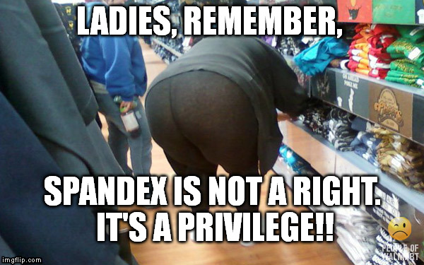 Spandex | LADIES, REMEMBER, SPANDEX IS NOT A RIGHT. IT'S A PRIVILEGE!! | image tagged in privilege | made w/ Imgflip meme maker