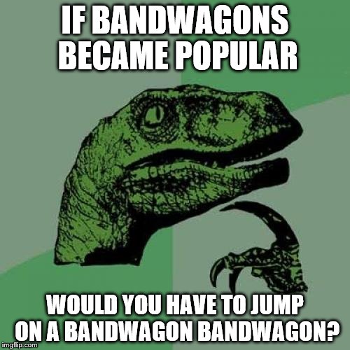 Yo dawg I heard you liked bandwagons... |  IF BANDWAGONS BECAME POPULAR; WOULD YOU HAVE TO JUMP ON A BANDWAGON BANDWAGON? | image tagged in memes,philosoraptor | made w/ Imgflip meme maker