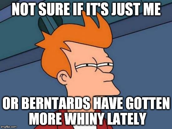 Futurama Fry Meme | NOT SURE IF IT'S JUST ME; OR BERNTARDS HAVE GOTTEN MORE WHINY LATELY | image tagged in memes,futurama fry | made w/ Imgflip meme maker