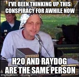 :P | I'VE BEEN THINKING UP THIS CONSPIRACY FOR AWHILE NOW; H2O AND RAYDOG ARE THE SAME PERSON | image tagged in it's a conspiracy,memes,raydog | made w/ Imgflip meme maker