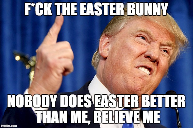 Donald Trump | F*CK THE EASTER BUNNY; NOBODY DOES EASTER BETTER THAN ME, BELIEVE ME | image tagged in donald trump | made w/ Imgflip meme maker