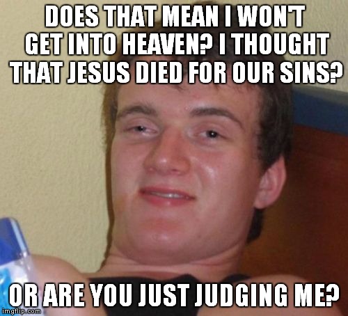 10 Guy Meme | DOES THAT MEAN I WON'T GET INTO HEAVEN? I THOUGHT THAT JESUS DIED FOR OUR SINS? OR ARE YOU JUST JUDGING ME? | image tagged in memes,10 guy | made w/ Imgflip meme maker