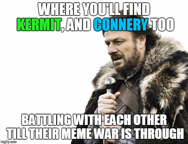 Brace Yourselves X is Coming Meme | WHERE YOU'LL FIND KERMIT, AND CONNERY TOO BATTLING WITH EACH OTHER TILL THEIR MEME WAR IS THROUGH KERMIT CONNERY | image tagged in memes,brace yourselves x is coming | made w/ Imgflip meme maker