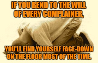 Don't Bend | IF YOU BEND TO THE WILL OF EVERY COMPLAINER, YOU'LL FIND YOURSELF FACE-DOWN ON THE FLOOR MOST OF THE TIME. | image tagged in leadership | made w/ Imgflip meme maker