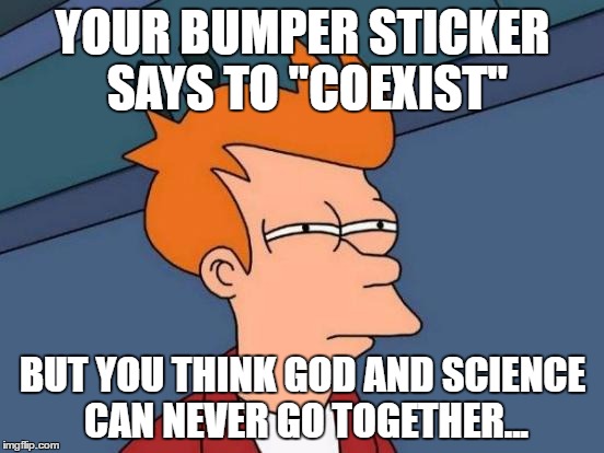 So, by "coexist" you really mean "Go hide in a corner and don't bother me." |  YOUR BUMPER STICKER SAYS TO "COEXIST"; BUT YOU THINK GOD AND SCIENCE CAN NEVER GO TOGETHER... | image tagged in memes,futurama fry | made w/ Imgflip meme maker