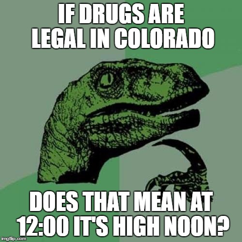 Philosoraptor Meme |  IF DRUGS ARE LEGAL IN COLORADO; DOES THAT MEAN AT 12:00 IT'S HIGH NOON? | image tagged in memes,philosoraptor | made w/ Imgflip meme maker