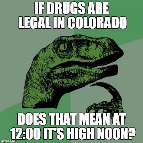 Philosoraptor | IF DRUGS ARE LEGAL IN COLORADO; DOES THAT MEAN AT 12:00 IT'S HIGH NOON? | image tagged in memes,philosoraptor | made w/ Imgflip meme maker