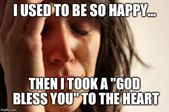 First World Problems Meme | I USED TO BE SO HAPPY... THEN I TOOK A "GOD BLESS YOU" TO THE HEART | image tagged in memes,first world problems | made w/ Imgflip meme maker