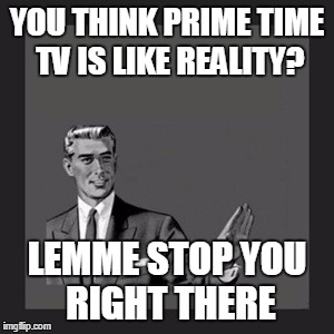 Kill Yourself Guy | YOU THINK PRIME TIME TV IS LIKE REALITY? LEMME STOP YOU RIGHT THERE | image tagged in memes,kill yourself guy | made w/ Imgflip meme maker