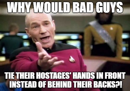 Picard Wtf Meme | WHY WOULD BAD GUYS; TIE THEIR HOSTAGES' HANDS IN FRONT INSTEAD OF BEHIND THEIR BACKS?! | image tagged in memes,picard wtf | made w/ Imgflip meme maker