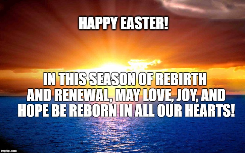 HAPPY EASTER! IN THIS SEASON OF REBIRTH AND RENEWAL, MAY LOVE, JOY, AND HOPE BE REBORN IN ALL OUR HEARTS! | image tagged in easter sunrise | made w/ Imgflip meme maker