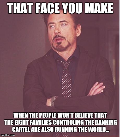 Face You Make Robert Downey Jr | THAT FACE YOU MAKE; WHEN THE PEOPLE WON'T BELIEVE THAT THE EIGHT FAMILIES CONTROLING THE BANKING CARTEL ARE ALSO RUNNING THE WORLD... | image tagged in memes,face you make robert downey jr | made w/ Imgflip meme maker