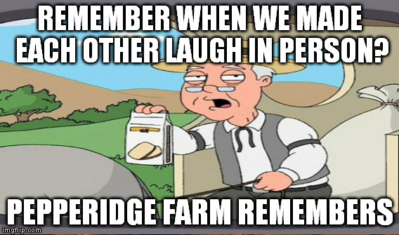 REMEMBER WHEN WE MADE EACH OTHER LAUGH IN PERSON? PEPPERIDGE FARM REMEMBERS | made w/ Imgflip meme maker