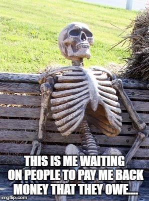 Waiting Skeleton Meme | THIS IS ME WAITING ON PEOPLE TO PAY ME BACK MONEY THAT THEY OWE.... | image tagged in memes,waiting skeleton | made w/ Imgflip meme maker