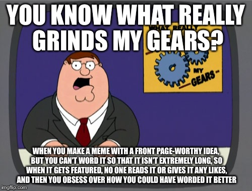 Peter Griffin News | YOU KNOW WHAT REALLY GRINDS MY GEARS? WHEN YOU MAKE A MEME WITH A FRONT PAGE-WORTHY IDEA, BUT YOU CAN'T WORD IT SO THAT IT ISN'T EXTREMELY LONG, SO WHEN IT GETS FEATURED, NO ONE READS IT OR GIVES IT ANY LIKES, AND THEN YOU OBSESS OVER HOW YOU COULD HAVE WORDED IT BETTER | image tagged in memes,peter griffin news | made w/ Imgflip meme maker