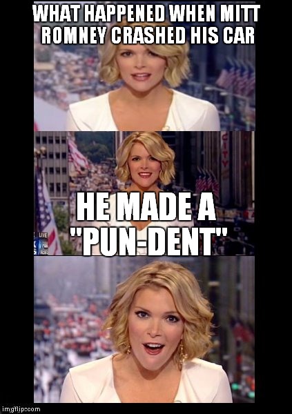 Mitt the "talking head" | WHAT HAPPENED WHEN MITT ROMNEY CRASHED HIS CAR; HE MADE A "PUN-DENT" | image tagged in idiot newsmakers megyn 1 | made w/ Imgflip meme maker