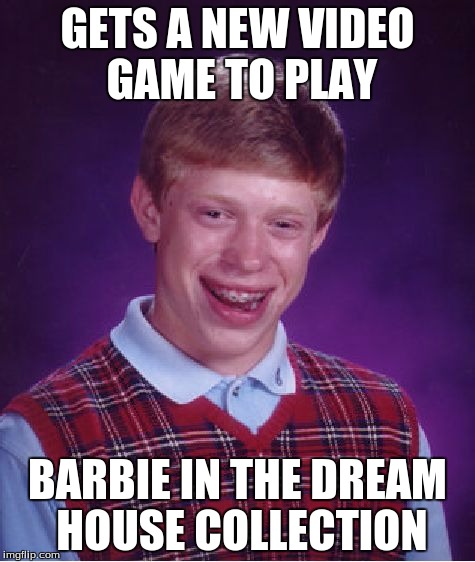 Bad Luck Brian | GETS A NEW VIDEO GAME TO PLAY; BARBIE IN THE DREAM HOUSE COLLECTION | image tagged in memes,bad luck brian | made w/ Imgflip meme maker