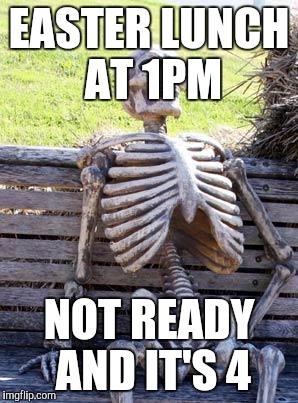 Waiting Skeleton Meme | EASTER LUNCH AT 1PM; NOT READY AND IT'S 4 | image tagged in memes,waiting skeleton,AdviceAnimals | made w/ Imgflip meme maker