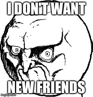 No Rage Face | I DON'T WANT; NEW FRIENDS | image tagged in no rage face | made w/ Imgflip meme maker