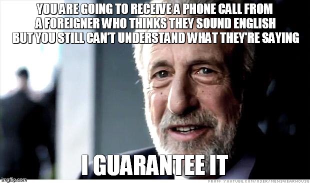 I Guarantee It Meme | YOU ARE GOING TO RECEIVE A PHONE CALL FROM A FOREIGNER WHO THINKS THEY SOUND ENGLISH BUT YOU STILL CAN'T UNDERSTAND WHAT THEY'RE SAYING; I GUARANTEE IT | image tagged in memes,i guarantee it | made w/ Imgflip meme maker