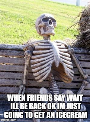Waiting Skeleton | WHEN FRIENDS SAY WAIT ILL BE BACK OK IM JUST GOING TO GET AN ICECREAM | image tagged in memes,waiting skeleton | made w/ Imgflip meme maker