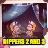 DIPPERS 2 AND 3 | made w/ Imgflip meme maker