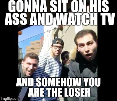  GONNA SIT ON HIS ASS AND WATCH TV; AND SOMEHOW YOU ARE THE LOSER | image tagged in douchebag jake | made w/ Imgflip meme maker
