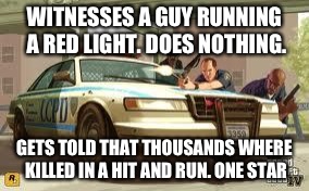 If you play gta like I do, you'll deffinetly notice this | WITNESSES A GUY RUNNING A RED LIGHT. DOES NOTHING. GETS TOLD THAT THOUSANDS WHERE KILLED IN A HIT AND RUN. ONE STAR | image tagged in gta cops logic | made w/ Imgflip meme maker