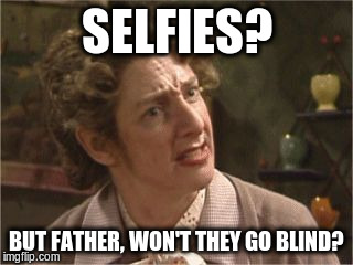 Mrs Doyle, won't they go blind | SELFIES? BUT FATHER, WON'T THEY GO BLIND? | image tagged in selfies | made w/ Imgflip meme maker