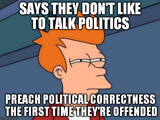 Futurama Fry | SAYS THEY DON'T LIKE TO TALK POLITICS; PREACH POLITICAL CORRECTNESS THE FIRST TIME THEY'RE OFFENDED | image tagged in memes,futurama fry | made w/ Imgflip meme maker