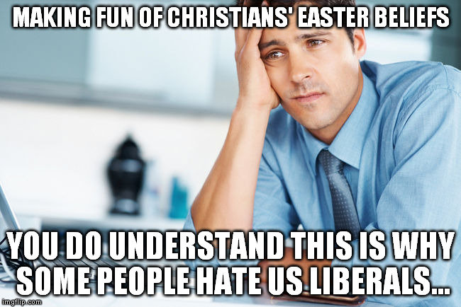 MAKING FUN OF CHRISTIANS' EASTER BELIEFS; YOU DO UNDERSTAND THIS IS WHY SOME PEOPLE HATE US LIBERALS... | image tagged in easter,liberals | made w/ Imgflip meme maker