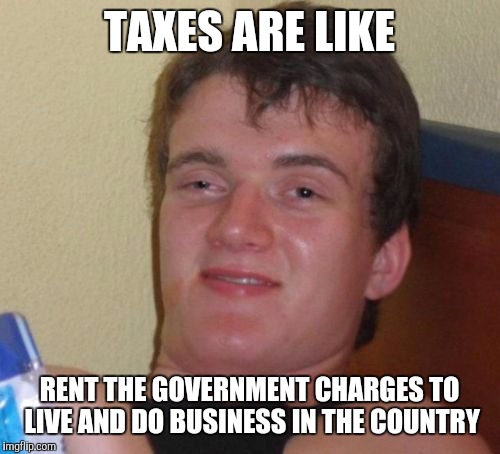 And like rent, if it gets to high, those with the ability to, will move | TAXES ARE LIKE; RENT THE GOVERNMENT CHARGES TO LIVE AND DO BUSINESS IN THE COUNTRY | image tagged in memes,10 guy | made w/ Imgflip meme maker
