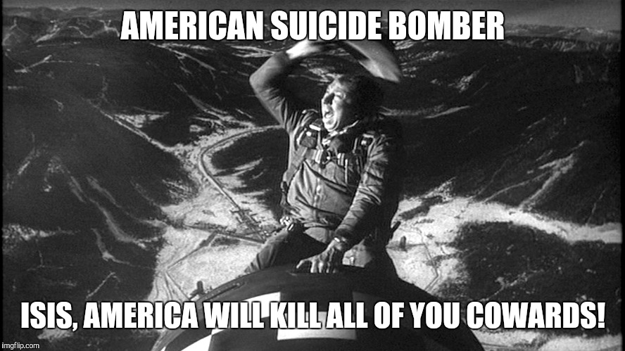 slim pickens strangelove | AMERICAN SUICIDE BOMBER; ISIS, AMERICA WILL KILL ALL OF YOU COWARDS! | image tagged in slim pickens strangelove | made w/ Imgflip meme maker
