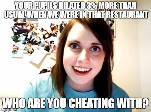 Overly Attached Girlfriend Meme | YOUR PUPILS DILATED 3% MORE THAN USUAL WHEN WE WERE IN THAT RESTAURANT; WHO ARE YOU CHEATING WITH? | image tagged in memes,overly attached girlfriend | made w/ Imgflip meme maker