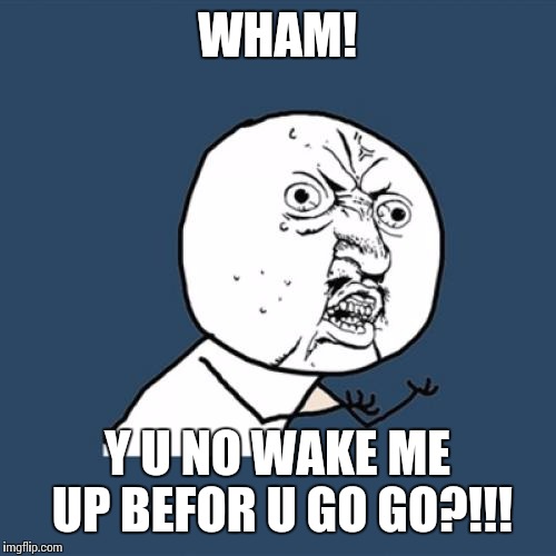 Y U No Meme | WHAM! Y U NO WAKE ME UP BEFOR U GO GO?!!! | image tagged in memes,y u no | made w/ Imgflip meme maker