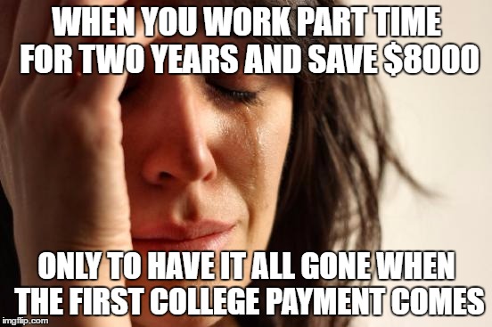 I'm sure my generation can relate... | WHEN YOU WORK PART TIME FOR TWO YEARS AND SAVE $8000; ONLY TO HAVE IT ALL GONE WHEN THE FIRST COLLEGE PAYMENT COMES | image tagged in memes,first world problems | made w/ Imgflip meme maker