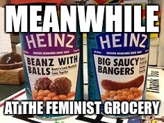When feminism takes over | MEANWHILE; AT THE FEMINIST GROCERY | image tagged in feminism,food | made w/ Imgflip meme maker