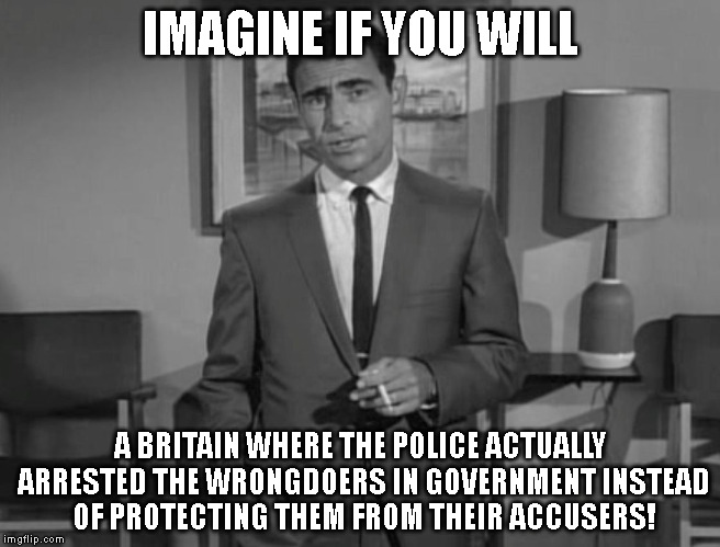 Rod Serling: Imagine If You Will |  IMAGINE IF YOU WILL; A BRITAIN WHERE THE POLICE ACTUALLY ARRESTED THE WRONGDOERS IN GOVERNMENT INSTEAD OF PROTECTING THEM FROM THEIR ACCUSERS! | image tagged in rod serling imagine if you will | made w/ Imgflip meme maker