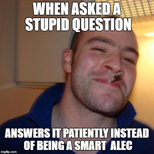 Good Guy Greg | WHEN ASKED A STUPID QUESTION; ANSWERS IT PATIENTLY INSTEAD OF BEING A SMART  ALEC | image tagged in memes,good guy greg | made w/ Imgflip meme maker