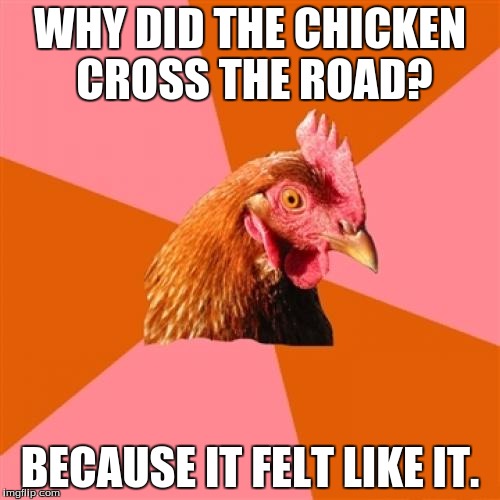 Anti Joke Chicken | WHY DID THE CHICKEN CROSS THE ROAD? BECAUSE IT FELT LIKE IT. | image tagged in memes,anti joke chicken | made w/ Imgflip meme maker