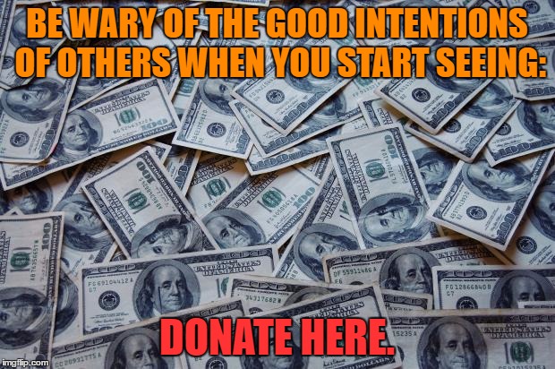 Moneyxxx | BE WARY OF THE GOOD INTENTIONS OF OTHERS WHEN YOU START SEEING:; DONATE HERE. | image tagged in moneyxxx | made w/ Imgflip meme maker