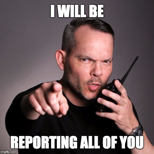 I WILL BE; REPORTING ALL OF YOU | image tagged in security,scowling,walkie talkie,pointing,reporting,big trouble | made w/ Imgflip meme maker