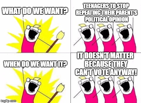 What Do We Want | WHAT DO WE WANT? TEENAGERS TO STOP REPEATING THEIR PARENT'S POLITICAL OPINION; IT DOESN'T MATTER BECAUSE THEY CAN'T VOTE ANYWAY! WHEN DO WE WANT IT? | image tagged in memes,what do we want,politics,vote | made w/ Imgflip meme maker