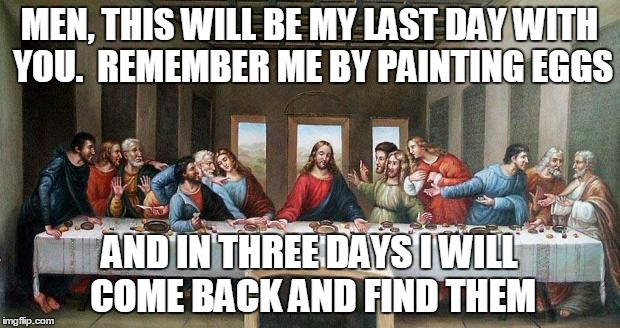 Last Supper | MEN, THIS WILL BE MY LAST DAY WITH YOU.  REMEMBER ME BY PAINTING EGGS; AND IN THREE DAYS I WILL COME BACK AND FIND THEM | image tagged in last supper | made w/ Imgflip meme maker