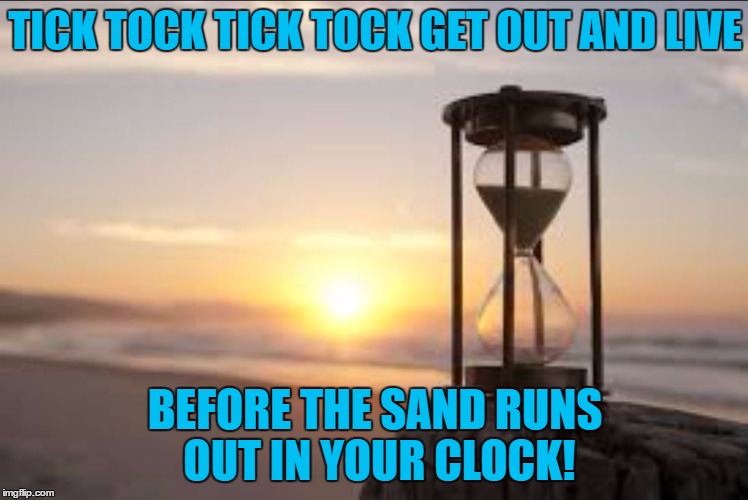 hourglass | TICK TOCK TICK TOCK GET OUT AND LIVE; BEFORE THE SAND RUNS OUT IN YOUR CLOCK! | image tagged in hourglass | made w/ Imgflip meme maker