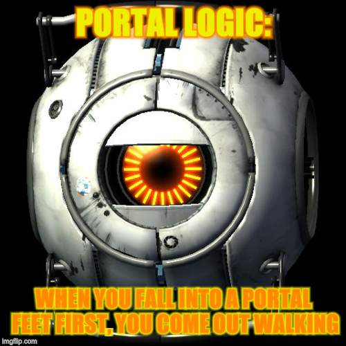 portal 2 logic | PORTAL LOGIC:; WHEN YOU FALL INTO A PORTAL FEET FIRST, YOU COME OUT WALKING | image tagged in portal 2 logic | made w/ Imgflip meme maker